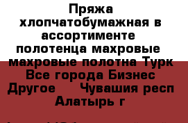 Пряжа хлопчатобумажная в ассортименте, полотенца махровые, махровые полотна Турк - Все города Бизнес » Другое   . Чувашия респ.,Алатырь г.